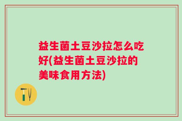 益生菌土豆沙拉怎么吃好(益生菌土豆沙拉的美味食用方法) 益生菌土豆沙拉怎么吃好(益生菌土豆沙拉的美味食用方法)