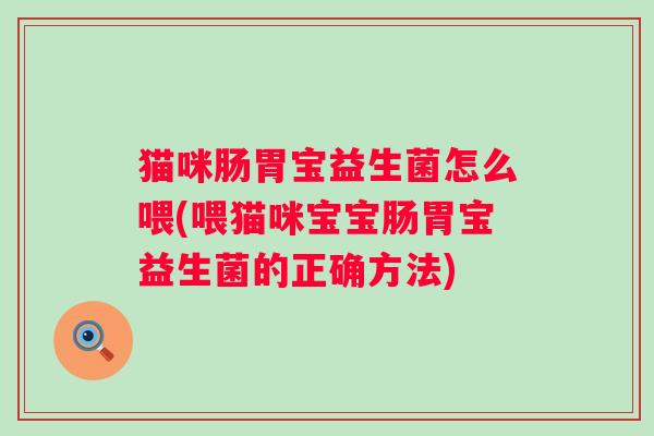 猫咪肠胃宝益生菌怎么喂(喂猫咪宝宝肠胃宝益生菌的正确方法) 猫咪肠胃宝益生菌怎么喂(喂猫咪宝宝肠胃宝益生菌的正确方法)