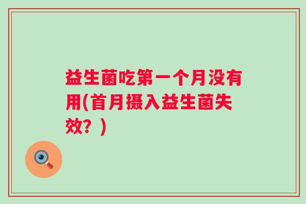 益生菌吃第一个月没有用(首月摄入益生菌失效?) 益生菌吃第一个月没有用(首月摄入益生菌失效?)