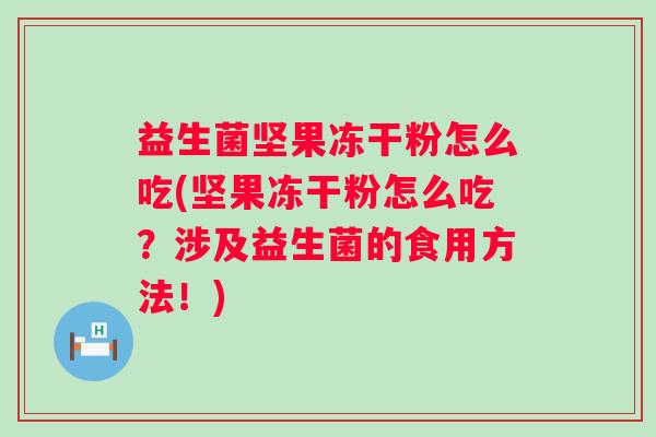 益生菌坚果冻干粉怎么吃(坚果冻干粉怎么吃?涉及益生菌的食用方法!) 益生菌坚果冻干粉怎么吃(坚果冻干粉怎么吃?涉及益生菌的食用方法!)