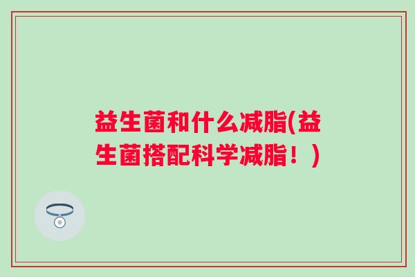 益生菌和什么减脂(益生菌搭配科学减脂！)