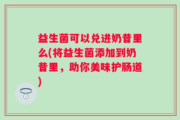 益生菌可以兑进奶昔里么(将益生菌添加到奶昔里,助你美味护肠道) 益生菌可以兑进奶昔里么(将益生菌添加到奶昔里,助你美味护肠道)