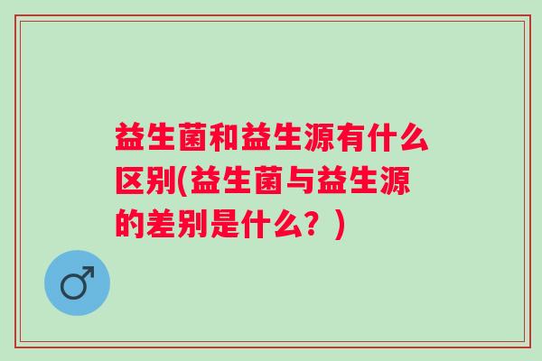 益生菌和益生源有什么区别(益生菌与益生源的差别是什么？)