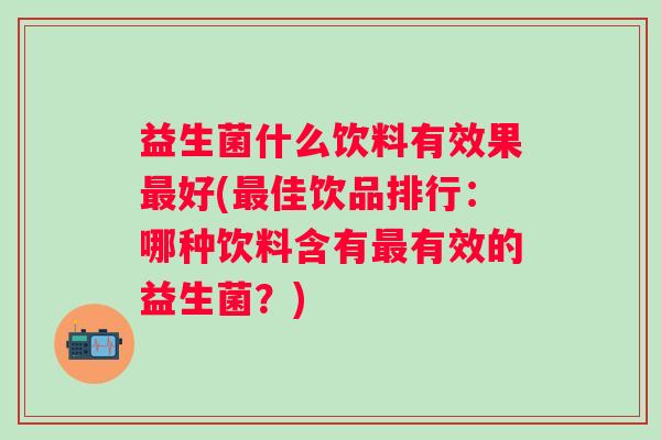 益生菌什么饮料有效果好(佳饮品排行:哪种饮料含有有效的益生菌?) 益生菌什么饮料有效果好(佳饮品排行:哪种饮料含有有效的益生菌?)