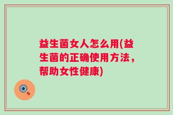 益生菌女人怎么用(益生菌的正确使用方法,帮助女性健康) 益生菌女人怎么用(益生菌的正确使用方法,帮助女性健康)