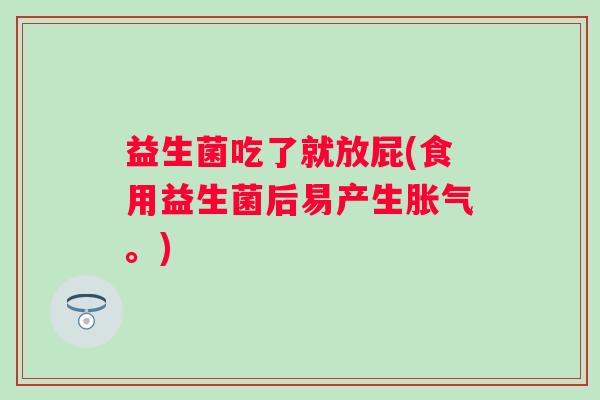 益生菌吃了就放屁(食用益生菌后易产生。) 益生菌吃了就放屁(食用益生菌后易产生。)