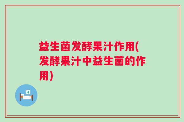 益生菌发酵果汁作用(发酵果汁中益生菌的作用) 益生菌发酵果汁作用(发酵果汁中益生菌的作用)