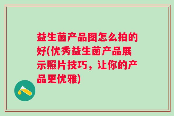 益生菌产品图怎么拍的好(优秀益生菌产品展示照片技巧,让你的产品更优雅) 益生菌产品图怎么拍的好(优秀益生菌产品展示照片技巧,让你的产品更优雅)