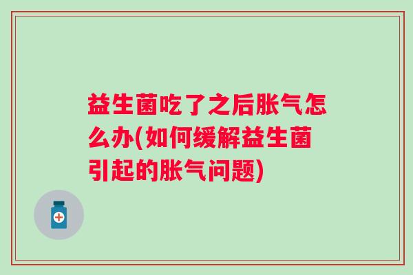 益生菌吃了之后胀气怎么办(如何缓解益生菌引起的胀气问题)