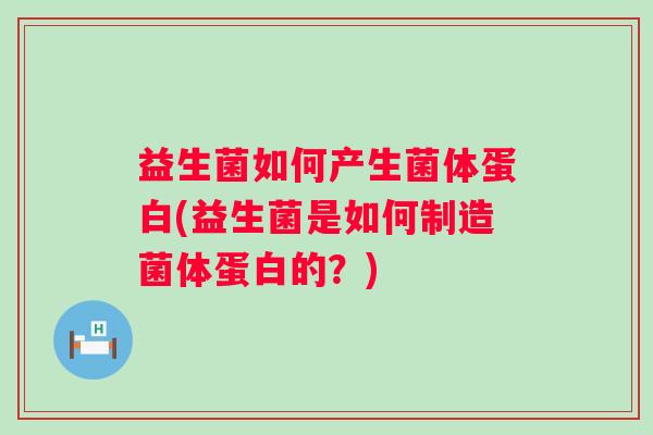 益生菌如何产生菌体蛋白(益生菌是如何制造菌体蛋白的?) 益生菌如何产生菌体蛋白(益生菌是如何制造菌体蛋白的?)
