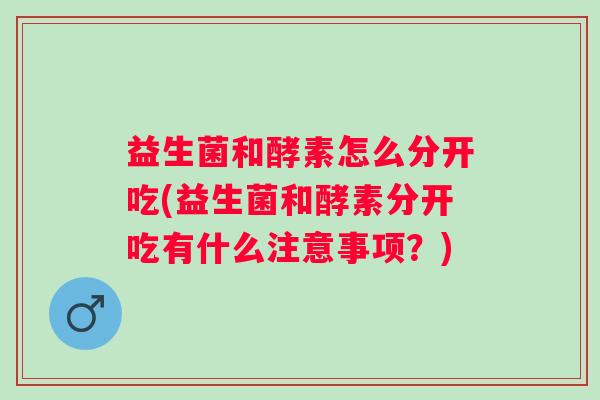 益生菌和酵素怎么分开吃(益生菌和酵素分开吃有什么注意事项?) 益生菌和酵素怎么分开吃(益生菌和酵素分开吃有什么注意事项?)
