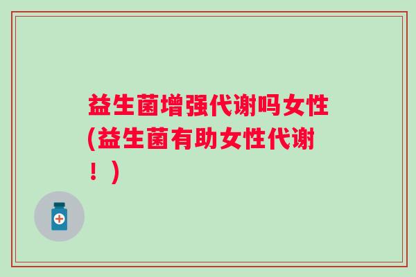 益生菌增强代谢吗女性(益生菌有助女性代谢！)