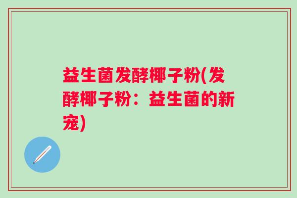 益生菌发酵椰子粉(发酵椰子粉:益生菌的新宠) 益生菌发酵椰子粉(发酵椰子粉:益生菌的新宠)