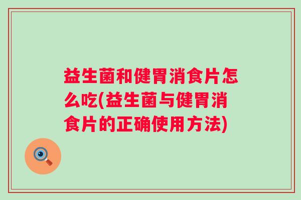 益生菌和健胃消食片怎么吃(益生菌与健胃消食片的正确使用方法) 益生菌和健胃消食片怎么吃(益生菌与健胃消食片的正确使用方法)