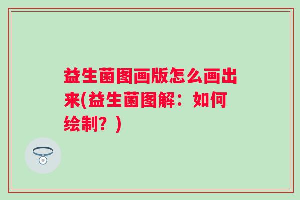 益生菌图画版怎么画出来(益生菌图解:如何绘制?) 益生菌图画版怎么画出来(益生菌图解:如何绘制?)