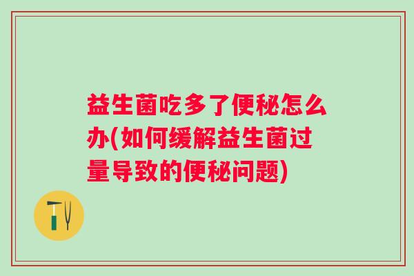 益生菌吃多了便秘怎么办(如何缓解益生菌过量导致的便秘问题)