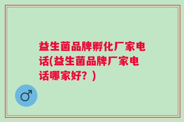 益生菌品牌孵化厂家电话(益生菌品牌厂家电话哪家好?) 益生菌品牌孵化厂家电话(益生菌品牌厂家电话哪家好?)