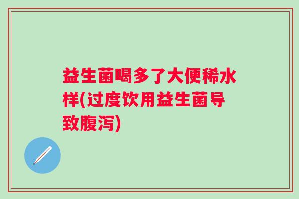益生菌喝多了大便稀水样(过度饮用益生菌导致) 益生菌喝多了大便稀水样(过度饮用益生菌导致)