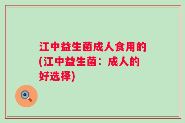 江中益生菌成人食用的(江中益生菌:成人的好选择) 江中益生菌成人食用的(江中益生菌:成人的好选择)