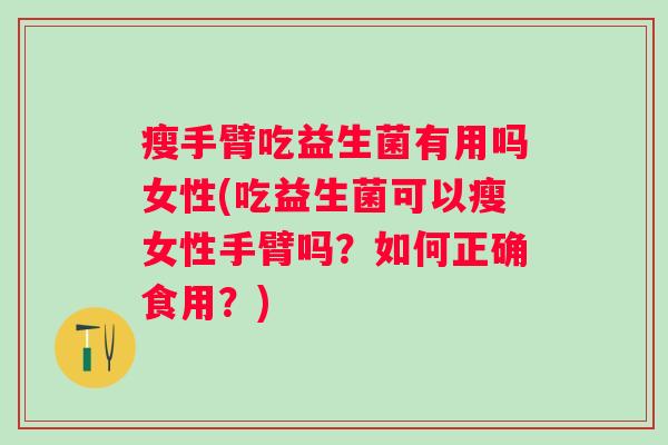 瘦手臂吃益生菌有用吗女性(吃益生菌可以瘦女性手臂吗？如何正确食用？)