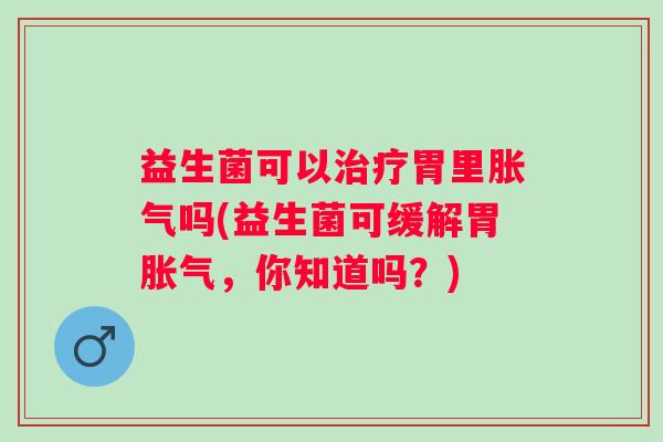 益生菌可以胃里吗(益生菌可缓解胃，你知道吗？)