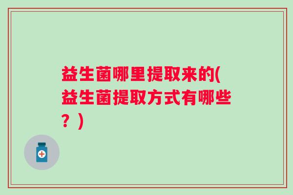 益生菌哪里提取来的(益生菌提取方式有哪些?) 益生菌哪里提取来的(益生菌提取方式有哪些?)