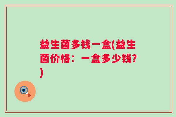 益生菌多钱一盒(益生菌价格：一盒多少钱？)