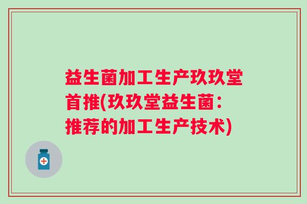 益生菌加工生产玖玖堂首推(玖玖堂益生菌：推荐的加工生产技术)