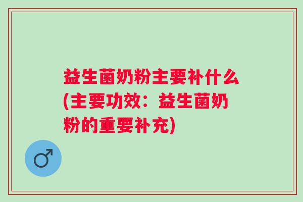 益生菌奶粉主要补什么(主要功效：益生菌奶粉的重要补充)