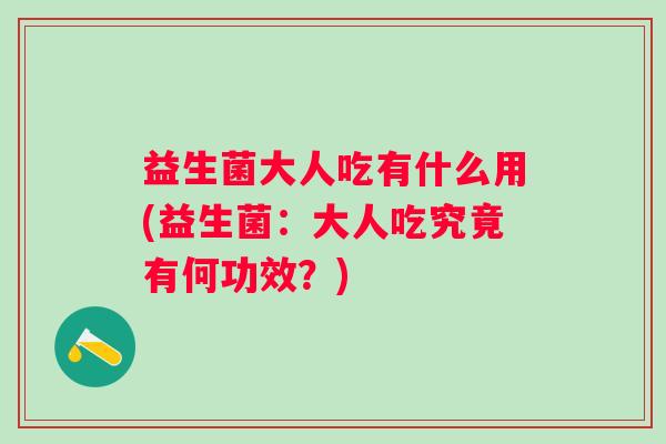 益生菌大人吃有什么用(益生菌：大人吃究竟有何功效？)