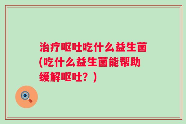 吃什么益生菌(吃什么益生菌能帮助缓解?) 吃什么益生菌(吃什么益生菌能帮助缓解?)