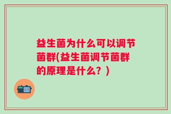 益生菌为什么可以调节菌群(益生菌调节菌群的原理是什么?) 益生菌为什么可以调节菌群(益生菌调节菌群的原理是什么?)