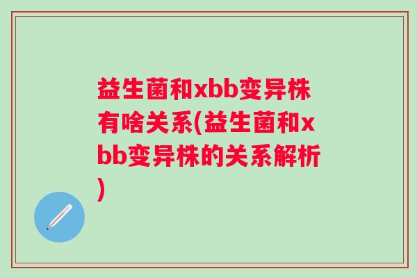 益生菌和xbb变异株有啥关系(益生菌和xbb变异株的关系解析) 益生菌和xbb变异株有啥关系(益生菌和xbb变异株的关系解析)