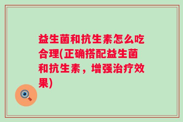 益生菌和抗生素怎么吃合理(正确搭配益生菌和抗生素,增强效果) 益生菌和抗生素怎么吃合理(正确搭配益生菌和抗生素,增强效果)
