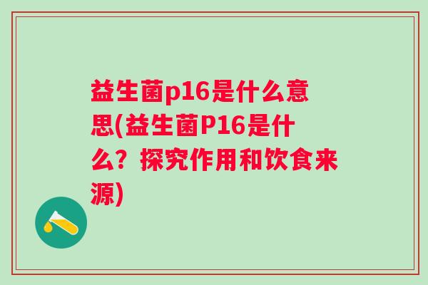 益生菌p16是什么意思(益生菌P16是什么？探究作用和饮食来源)