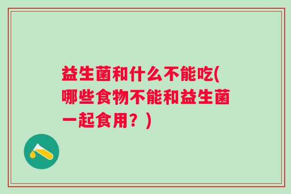 益生菌和什么不能吃(哪些食物不能和益生菌一起食用?) 益生菌和什么不能吃(哪些食物不能和益生菌一起食用?)