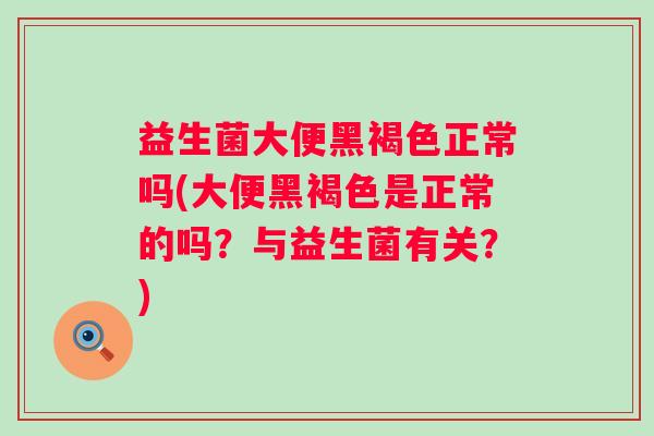 益生菌大便黑褐色正常吗(大便黑褐色是正常的吗?与益生菌有关?) 益生菌大便黑褐色正常吗(大便黑褐色是正常的吗?与益生菌有关?)