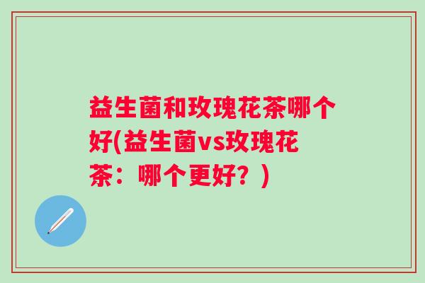 益生菌和玫瑰花茶哪个好(益生菌vs玫瑰花茶：哪个更好？)
