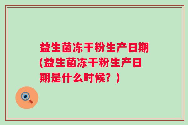 益生菌冻干粉生产日期(益生菌冻干粉生产日期是什么时候?) 益生菌冻干粉生产日期(益生菌冻干粉生产日期是什么时候?)