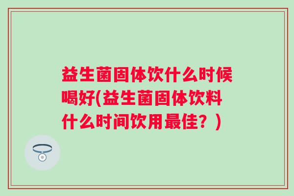 益生菌固体饮什么时候喝好(益生菌固体饮料什么时间饮用佳？)