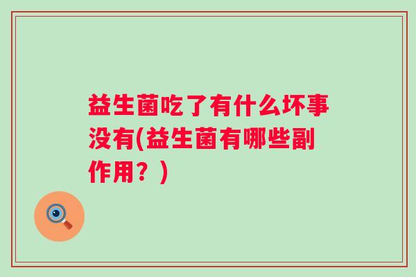 益生菌吃了有什么坏事没有(益生菌有哪些副作用?) 益生菌吃了有什么坏事没有(益生菌有哪些副作用?)