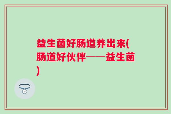 益生菌好肠道养出来(肠道好伙伴──益生菌) 益生菌好肠道养出来(肠道好伙伴──益生菌)