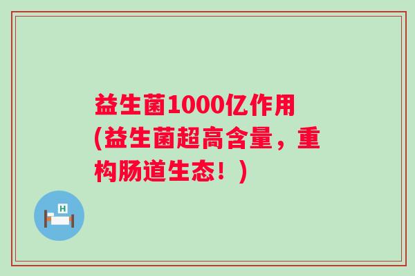 益生菌1000亿作用(益生菌超高含量，重构肠道生态！)