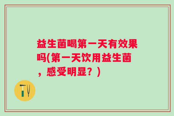 益生菌喝第一天有效果吗(第一天饮用益生菌,感受明显?) 益生菌喝第一天有效果吗(第一天饮用益生菌,感受明显?)