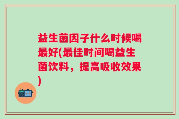 益生菌因子什么时候喝好(佳时间喝益生菌饮料，提高吸收效果)