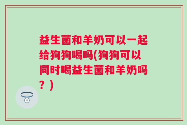 益生菌和羊奶可以一起给狗狗喝吗(狗狗可以同时喝益生菌和羊奶吗？)