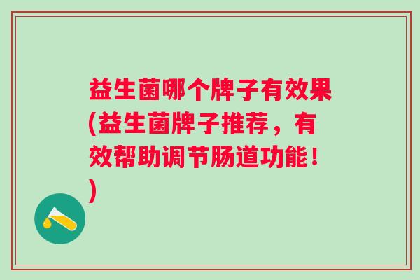 益生菌哪个牌子有效果(益生菌牌子推荐,有效帮助调节肠道功能!) 益生菌哪个牌子有效果(益生菌牌子推荐,有效帮助调节肠道功能!)