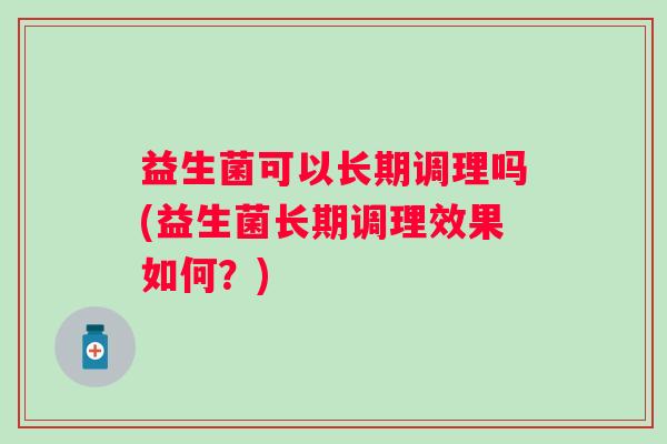 益生菌可以长期调理吗(益生菌长期调理效果如何？)