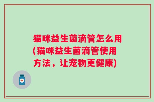 猫咪益生菌滴管怎么用(猫咪益生菌滴管使用方法，让宠物更健康)