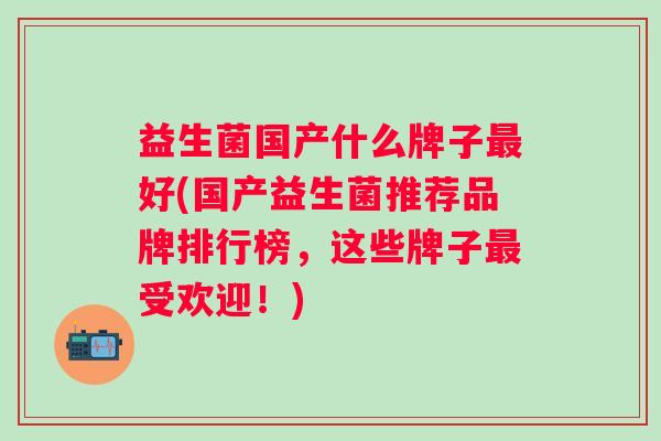 益生菌国产什么牌子好(国产益生菌推荐品牌排行榜,这些牌子受欢迎!) 益生菌国产什么牌子好(国产益生菌推荐品牌排行榜,这些牌子受欢迎!)